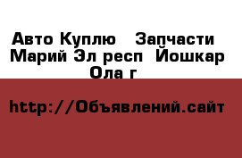 Авто Куплю - Запчасти. Марий Эл респ.,Йошкар-Ола г.